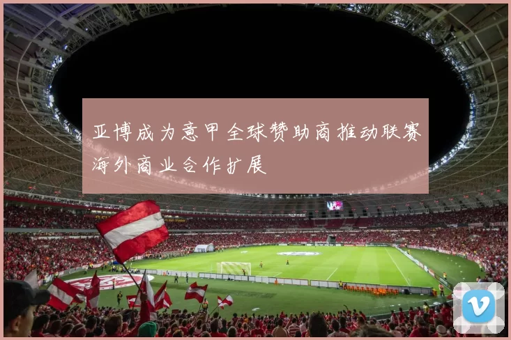 亚博成为意甲全球赞助商推动联赛海外商业合作扩展