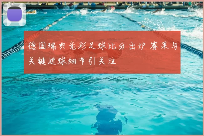 德国瑞典竞彩足球比分出炉 赛果与关键进球细节引关注