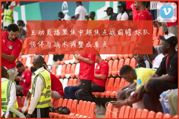 互动直播聚焦中超焦点战前瞻 球队伤停与战术调整成看点