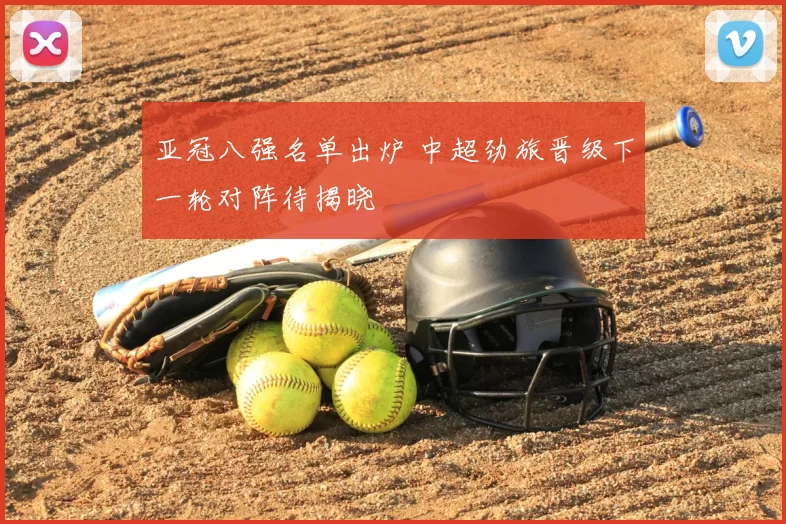 亚冠八强名单出炉 中超劲旅晋级下一轮对阵待揭晓