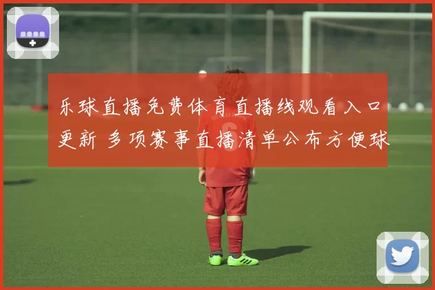 乐球直播免费体育直播线观看入口更新 多项赛事直播清单公布方便球迷观看