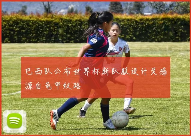 巴西队公布世界杯新队服设计灵感源自龟甲纹路