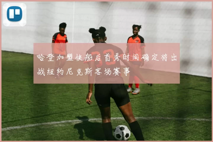 哈登加盟快船后首秀时间确定将出战纽约尼克斯客场赛事
