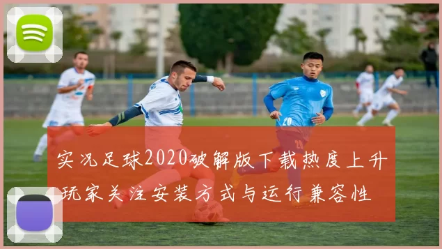 实况足球2020破解版下载热度上升 玩家关注安装方式与运行兼容性