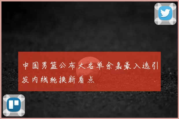 中国男篮公布大名单余嘉豪入选引发内线轮换新看点