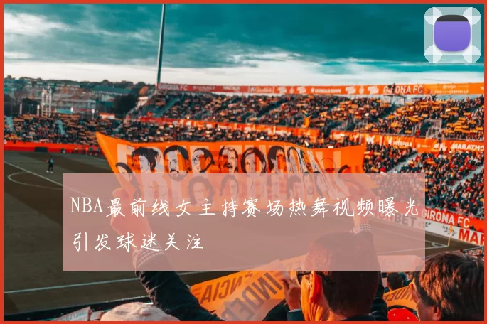 NBA最前线女主持赛场热舞视频曝光引发球迷关注