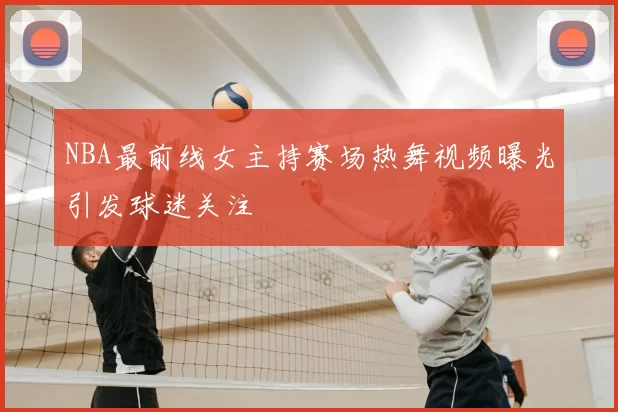 NBA最前线女主持赛场热舞视频曝光引发球迷关注