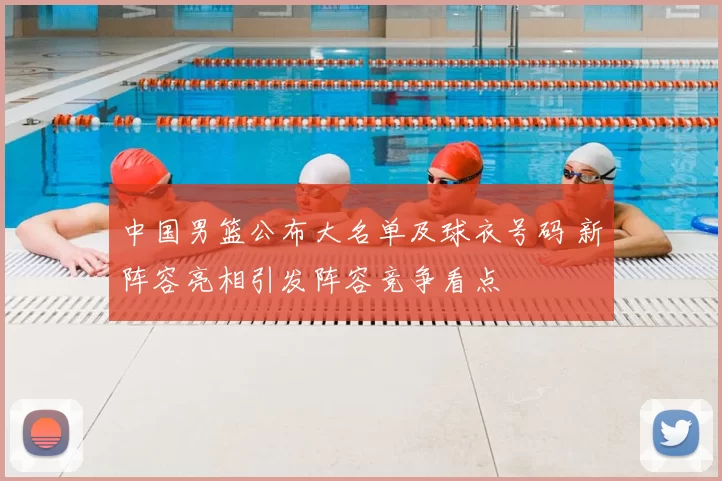 中国男篮公布大名单及球衣号码 新阵容亮相引发阵容竞争看点