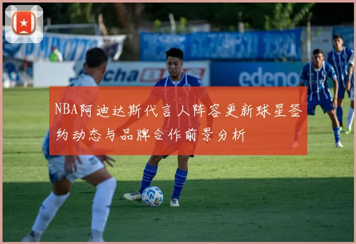 NBA阿迪达斯代言人阵容更新球星签约动态与品牌合作前景分析