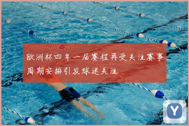 欧洲杯四年一届赛程再受关注赛事周期安排引发球迷关注