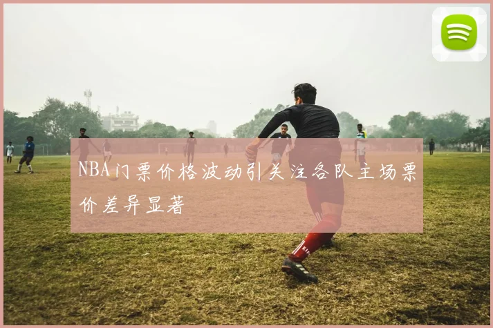 NBA门票价格波动引关注各队主场票价差异显著