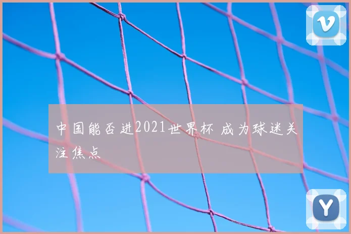 中国能否进2021世界杯 成为球迷关注焦点