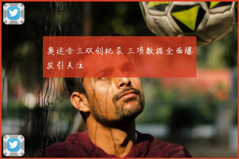 奥运会三双创纪录 三项数据全面爆发引关注