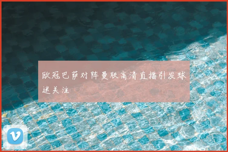 欧冠巴萨对阵曼联高清直播引发球迷关注