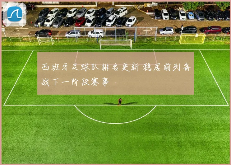 西班牙足球队排名更新 稳居前列备战下一阶段赛事