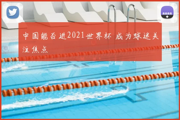 中国能否进2021世界杯 成为球迷关注焦点