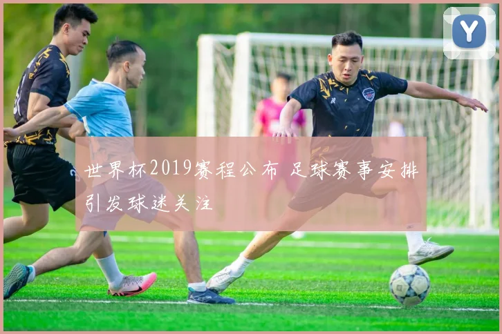世界杯2019赛程公布 足球赛事安排引发球迷关注