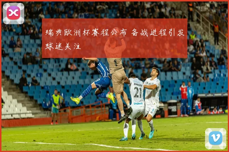 瑞典欧洲杯赛程公布 备战进程引发球迷关注