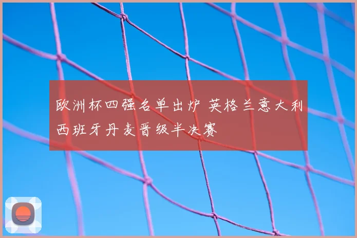 欧洲杯四强名单出炉 英格兰意大利西班牙丹麦晋级半决赛