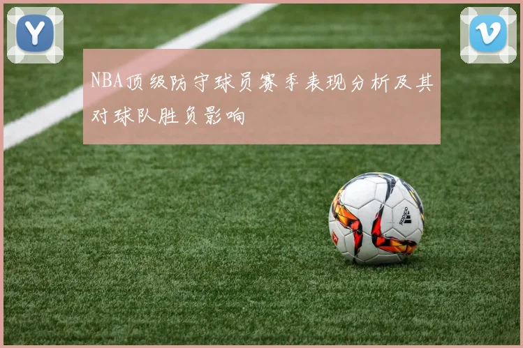 NBA顶级防守球员赛季表现分析及其对球队胜负影响