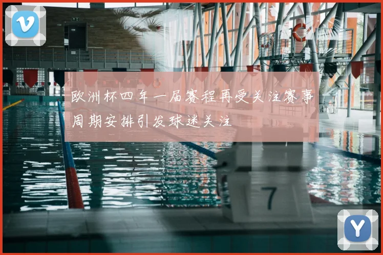 欧洲杯四年一届赛程再受关注赛事周期安排引发球迷关注