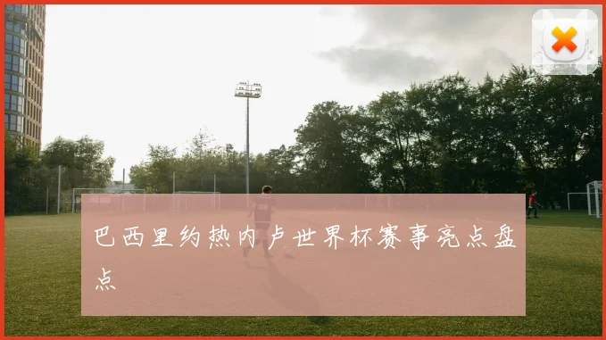 巴西里约热内卢世界杯赛事亮点盘点